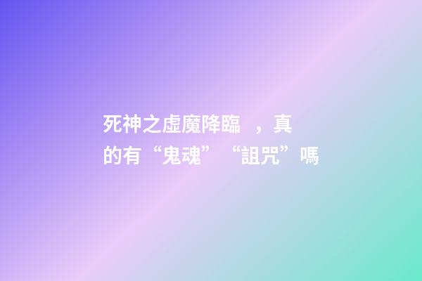 死神之虛魔降臨，真的有“鬼魂”“詛咒”嗎